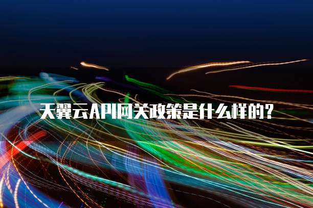 天翼云API网关政策是什么样的?