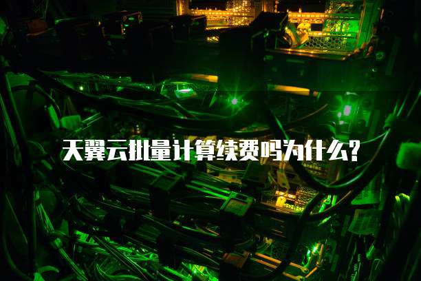 天翼云批量计算续费吗为什么?