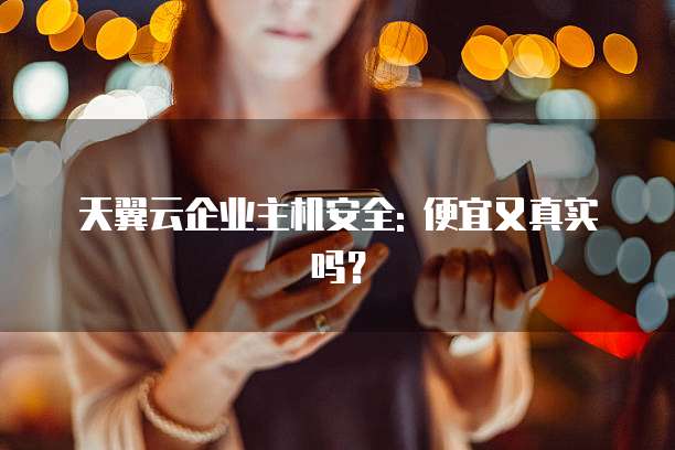 天翼云企业主机安全: 便宜又真实吗?