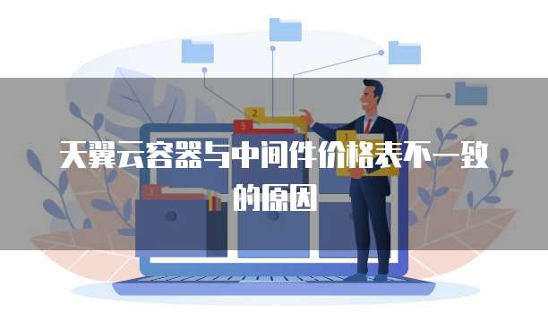天翼云容器与中间件价格表不一致的原因