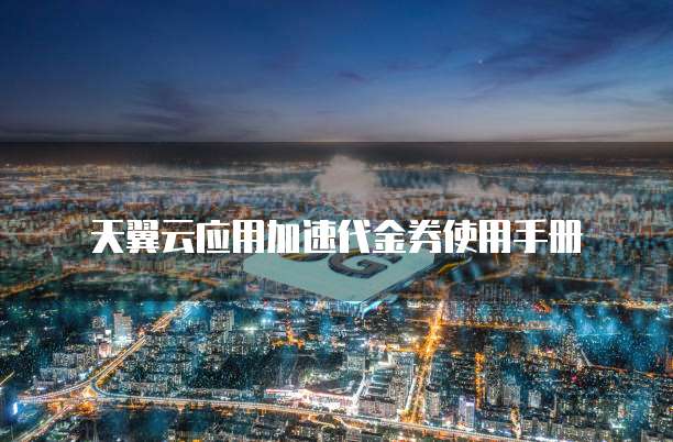 天翼云应用加速代金券使用手册