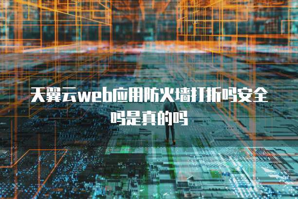天翼云web应用防火墙打折吗安全吗是真的吗