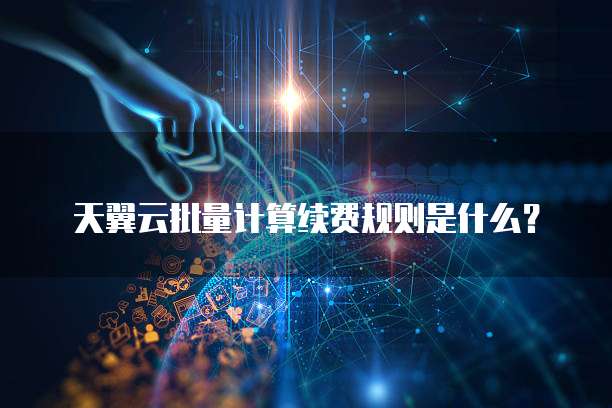 天翼云批量计算续费规则是什么?