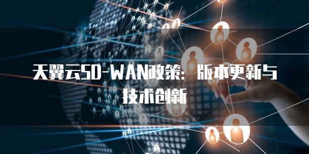 天翼云SD-WAN政策:版本更新与技术创新