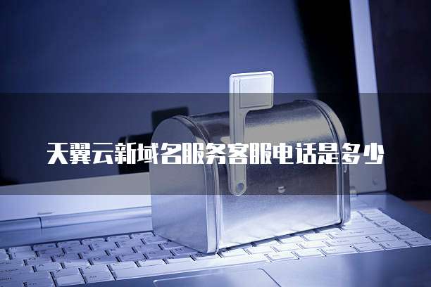 天翼云新域名服务客服电话是多少