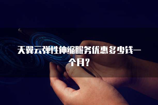 天翼云弹性伸缩服务优惠多少钱一个月?