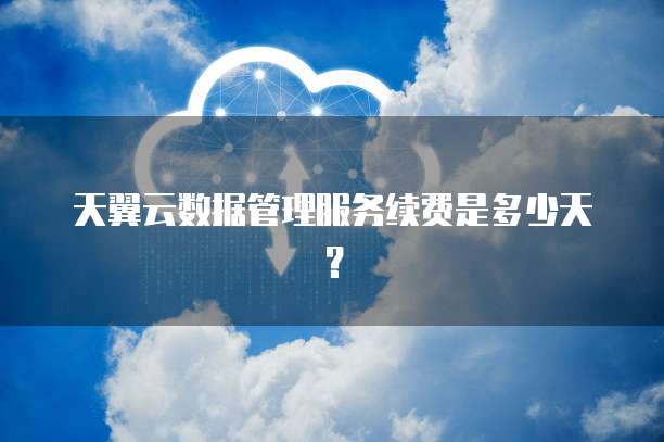 天翼云数据管理服务续费是多少天?