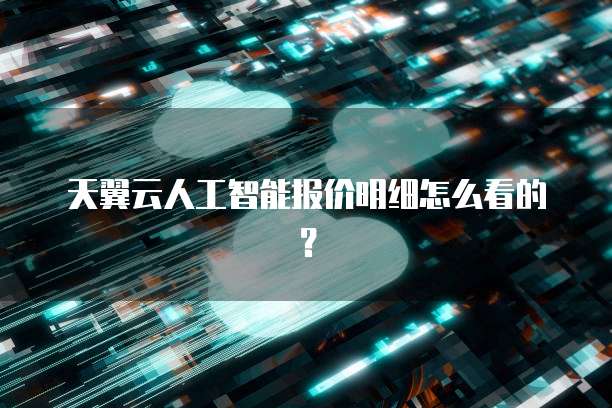 天翼云人工智能报价明细怎么看的?