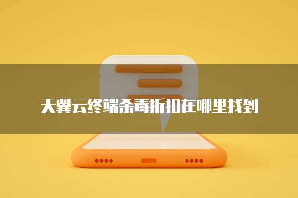 天翼云终端杀毒折扣在哪里找到