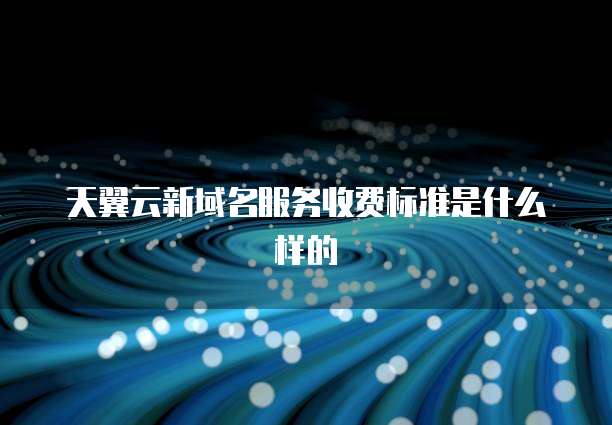 天翼云新域名服务收费标准是什么样的