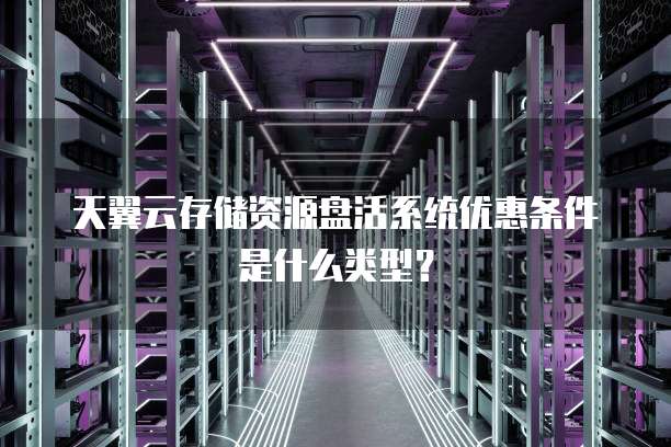 天翼云存储资源盘活系统优惠条件是什么类型？