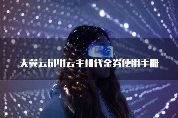 天翼云GPU云主机代金券使用手册
