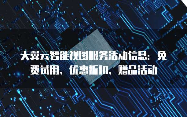 天翼云智能视图服务活动信息:免费试用、优惠折扣、赠品活动