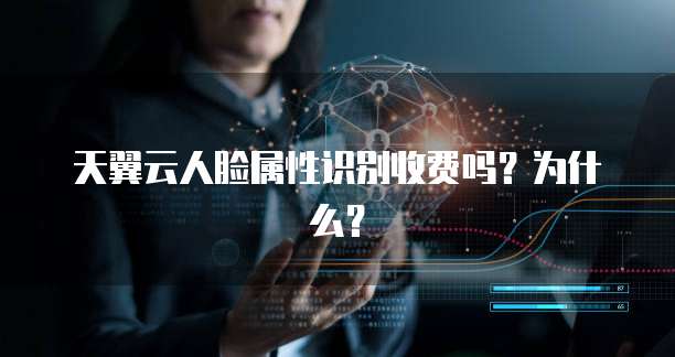 天翼云人脸属性识别收费吗？为什么？