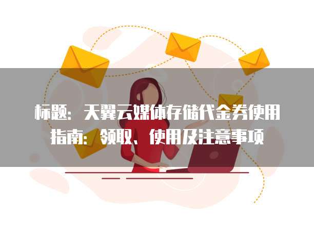 标题：天翼云媒体存储代金券使用指南：领取、使用及注意事项

