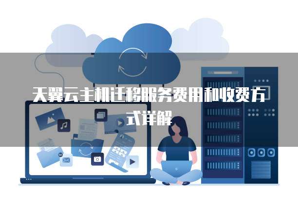 天翼云主机迁移服务费用和收费方式详解