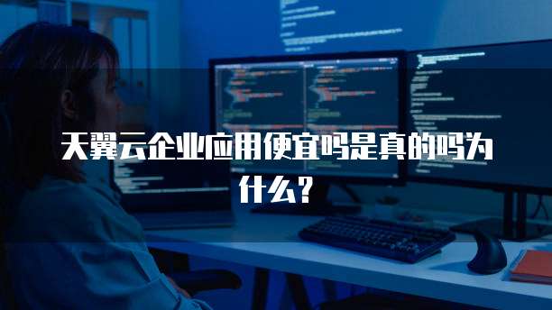 天翼云企业应用便宜吗是真的吗为什么？