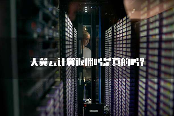 天翼云计算返佣吗是真的吗?