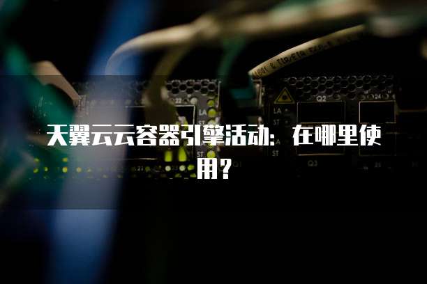 天翼云云容器引擎活动:在哪里使用?