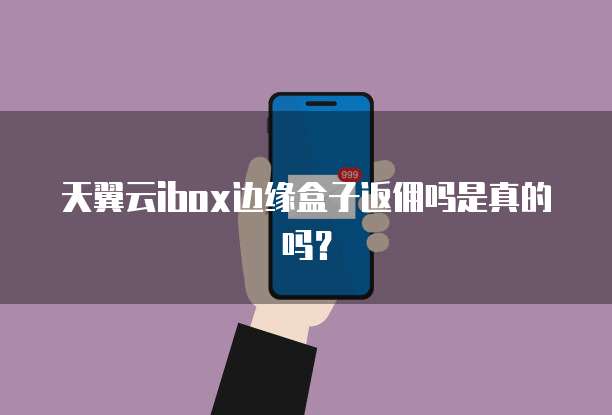 天翼云ibox边缘盒子返佣吗是真的吗？