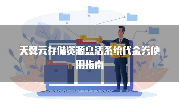 天翼云存储资源盘活系统代金券使用指南