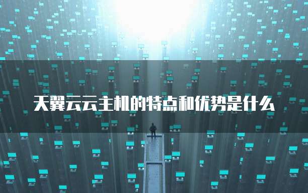 天翼云云主机的特点和优势是什么