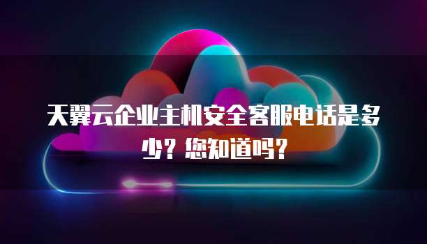 天翼云企业主机安全客服电话是多少?您知道吗?