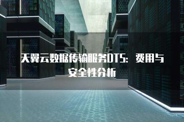 天翼云数据传输服务DTS:费用与安全性分析