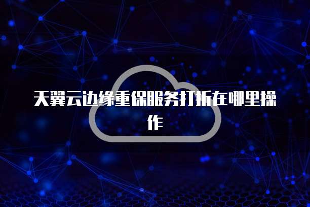 天翼云边缘重保服务打折在哪里操作