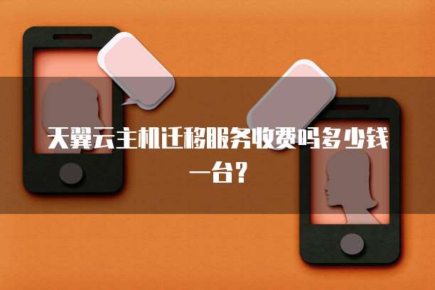 天翼云主机迁移服务收费吗多少钱一台?