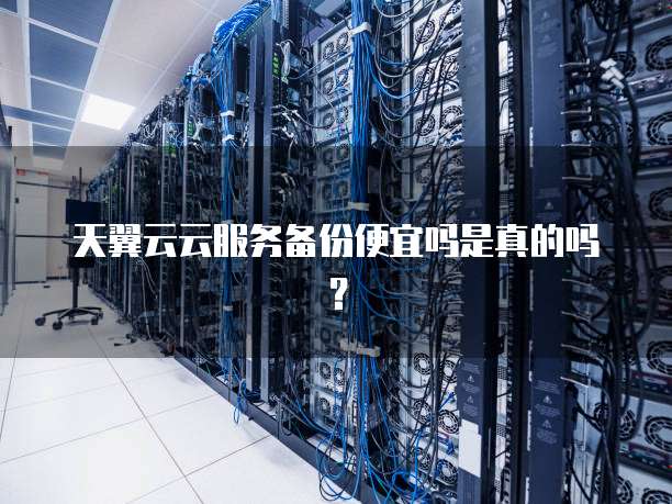 天翼云云服务备份便宜吗是真的吗?