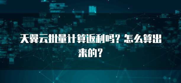 天翼云批量计算返利吗?怎么算出来的?
