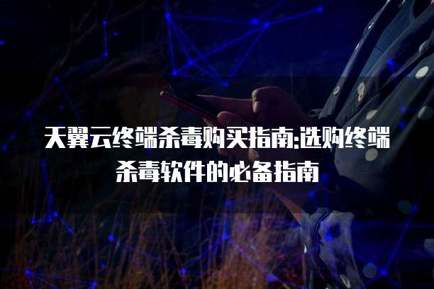 天翼云终端杀毒购买指南:选购终端杀毒软件的必备指南
