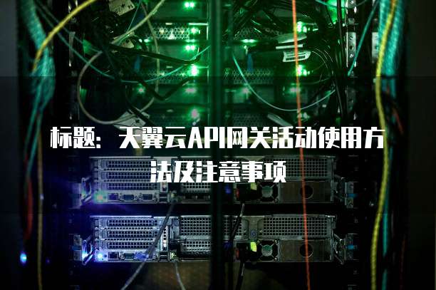 标题：天翼云API网关活动使用方法及注意事项