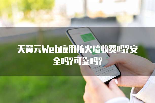 天翼云Web应用防火墙收费吗?安全吗?可靠吗?