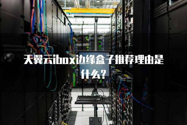 天翼云ibox边缘盒子推荐理由是什么?