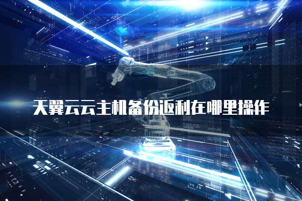 天翼云云主机备份返利在哪里操作