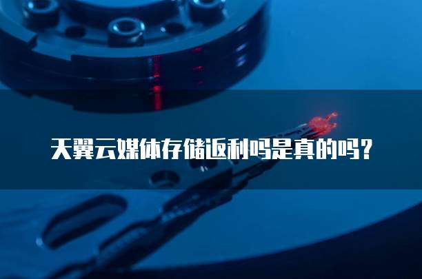 天翼云媒体存储返利吗是真的吗?
