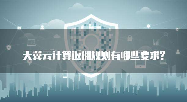 天翼云计算返佣规则有哪些要求?