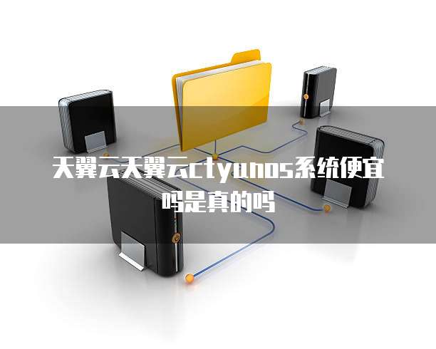天翼云天翼云ctyunos系统便宜吗是真的吗
