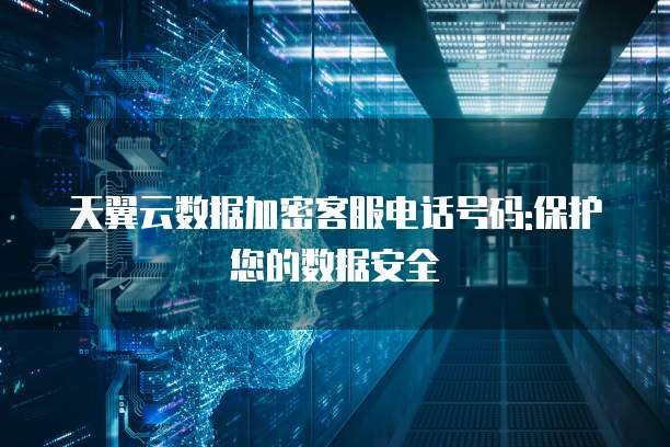 天翼云数据加密客服电话号码:保护您的数据安全