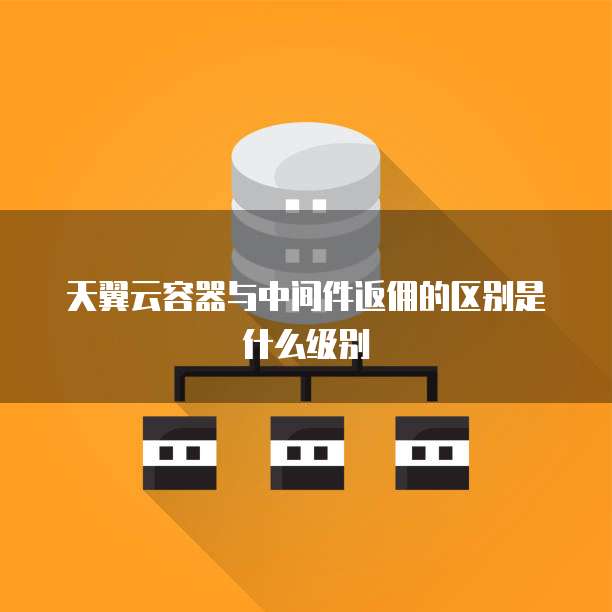 天翼云容器与中间件返佣的区别是什么级别