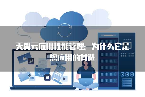 天翼云应用性能管理:为什么它是您应用的首选
