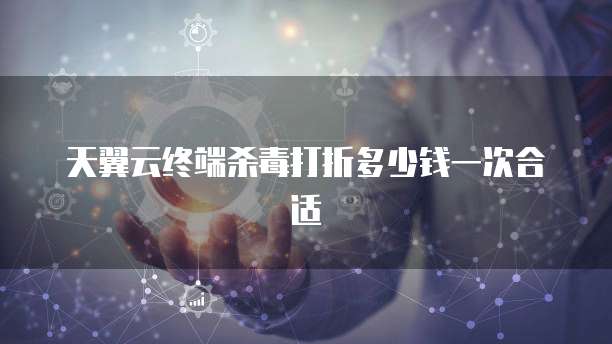 天翼云终端杀毒打折多少钱一次合适