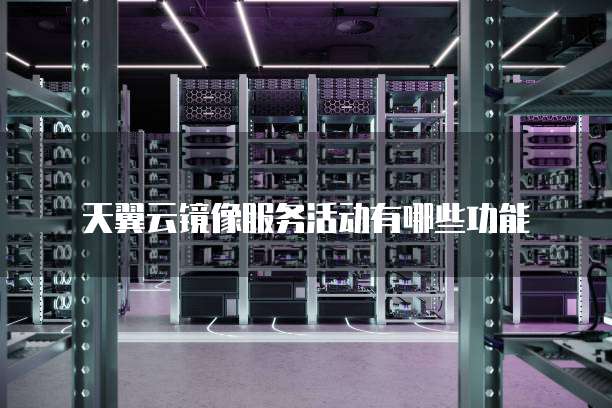 天翼云镜像服务活动有哪些功能