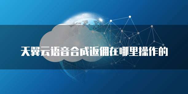 天翼云语音合成返佣在哪里操作的