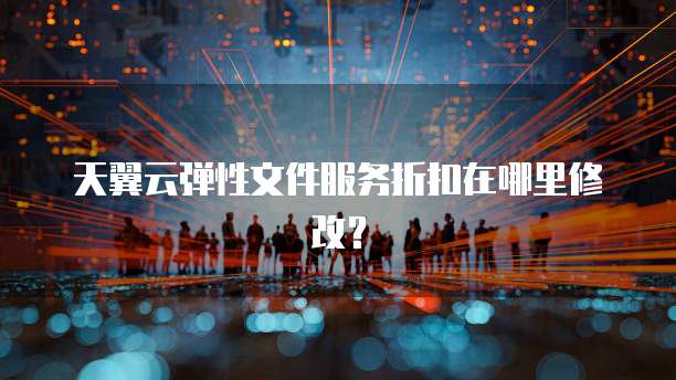 天翼云弹性文件服务折扣在哪里修改?