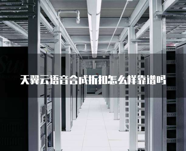 天翼云语音合成折扣怎么样靠谱吗