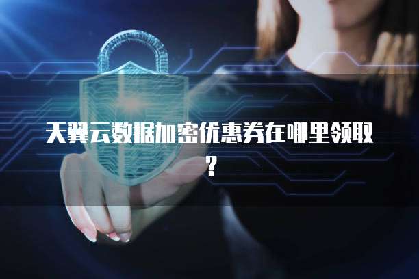 天翼云数据加密优惠券在哪里领取？