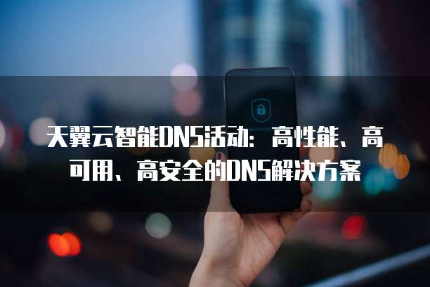 天翼云智能DNS活动:高性能、高可用、高安全的DNS解决方案